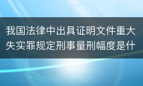 我国法律中出具证明文件重大失实罪规定刑事量刑幅度是什么