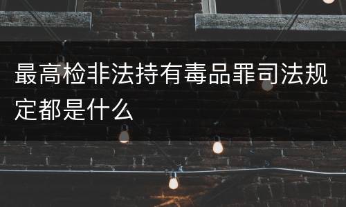 最高检非法持有毒品罪司法规定都是什么