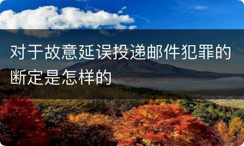 对于故意延误投递邮件犯罪的断定是怎样的