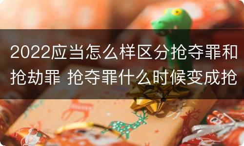 2022应当怎么样区分抢夺罪和抢劫罪 抢夺罪什么时候变成抢劫罪