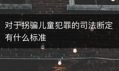 对于拐骗儿童犯罪的司法断定有什么标准