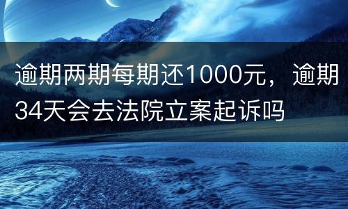 逾期两期每期还1000元，逾期34天会去法院立案起诉吗