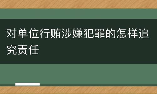 对单位行贿涉嫌犯罪的怎样追究责任