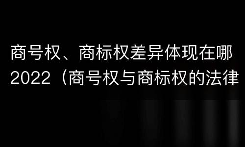商号权、商标权差异体现在哪2022（商号权与商标权的法律冲突与解决）