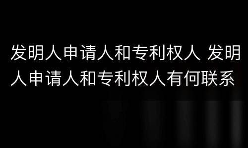 发明人申请人和专利权人 发明人申请人和专利权人有何联系和区别