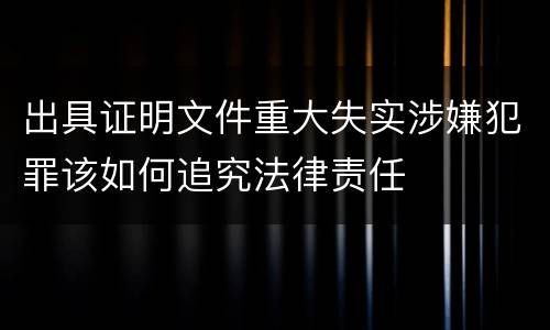 出具证明文件重大失实涉嫌犯罪该如何追究法律责任