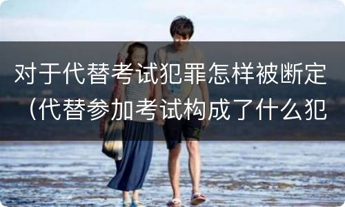 对于代替考试犯罪怎样被断定（代替参加考试构成了什么犯罪）