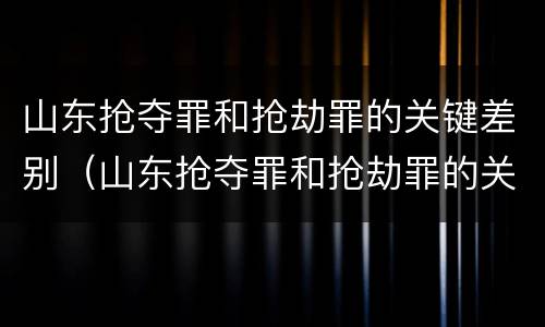 山东抢夺罪和抢劫罪的关键差别（山东抢夺罪和抢劫罪的关键差别在哪）