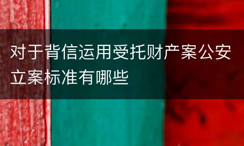 对于背信运用受托财产案公安立案标准有哪些