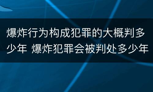 爆炸行为构成犯罪的大概判多少年 爆炸犯罪会被判处多少年