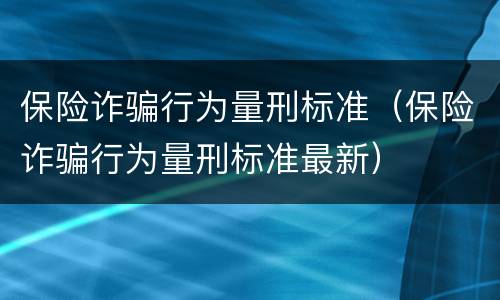 保险诈骗行为量刑标准（保险诈骗行为量刑标准最新）