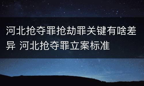 河北抢夺罪抢劫罪关键有啥差异 河北抢夺罪立案标准