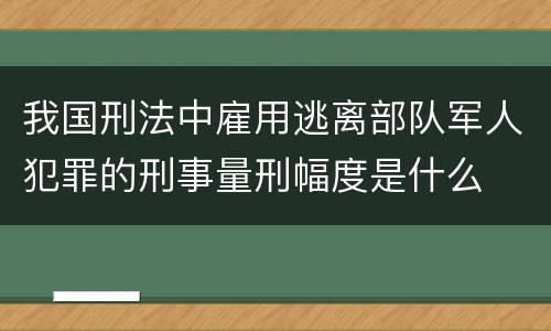 我国刑法中雇用逃离部队军人犯罪的刑事量刑幅度是什么