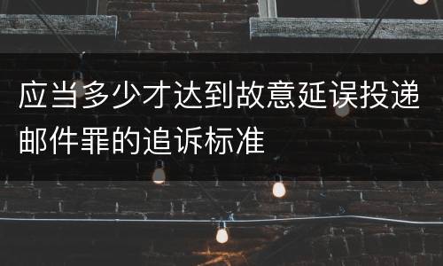 应当多少才达到故意延误投递邮件罪的追诉标准
