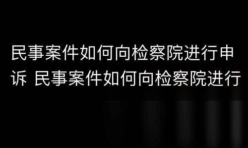 民事案件如何向检察院进行申诉 民事案件如何向检察院进行申诉处理