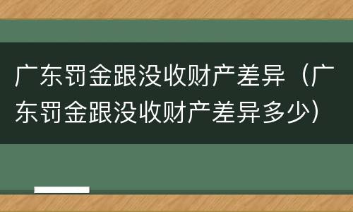 广东罚金跟没收财产差异（广东罚金跟没收财产差异多少）