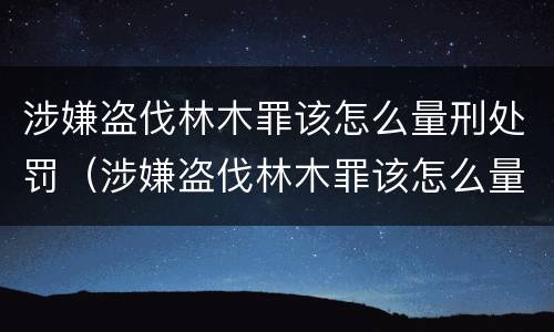 涉嫌盗伐林木罪该怎么量刑处罚（涉嫌盗伐林木罪该怎么量刑处罚）