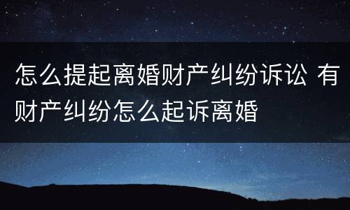 怎么提起离婚财产纠纷诉讼 有财产纠纷怎么起诉离婚