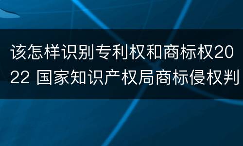该怎样识别专利权和商标权2022 国家知识产权局商标侵权判断标准