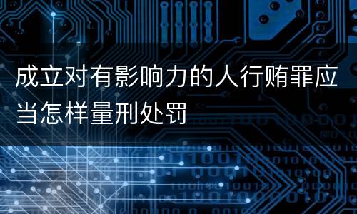 成立对有影响力的人行贿罪应当怎样量刑处罚