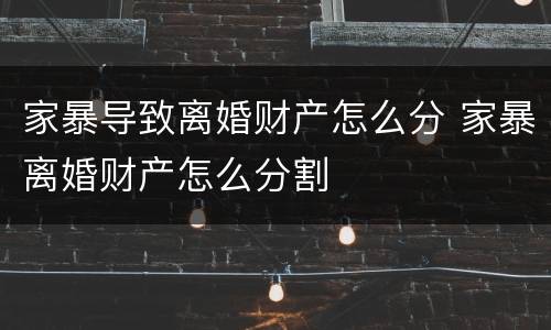 家暴导致离婚财产怎么分 家暴离婚财产怎么分割