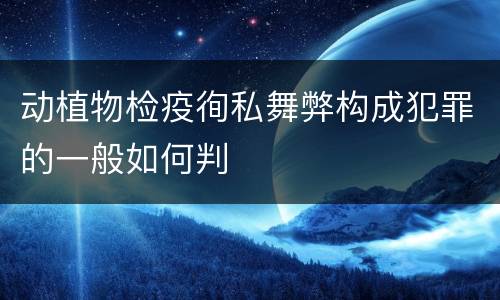 动植物检疫徇私舞弊构成犯罪的一般如何判