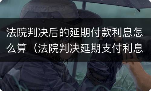 法院判决后的延期付款利息怎么算（法院判决延期支付利息怎么算）