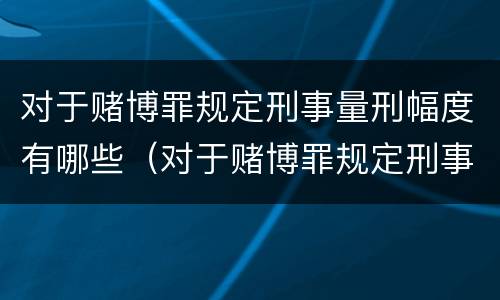 对于赌博罪规定刑事量刑幅度有哪些（对于赌博罪规定刑事量刑幅度有哪些影响）