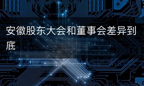 安徽股东大会和董事会差异到底