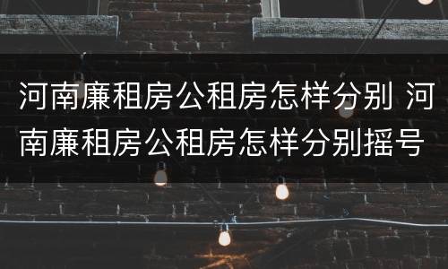 河南廉租房公租房怎样分别 河南廉租房公租房怎样分别摇号