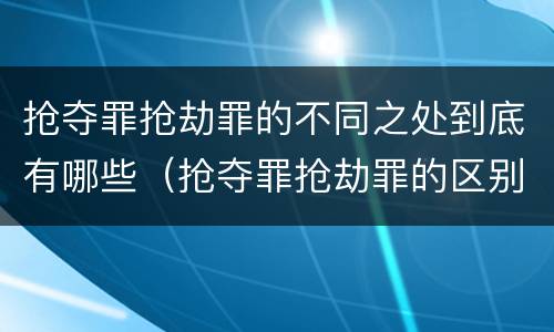 抢夺罪抢劫罪的不同之处到底有哪些（抢夺罪抢劫罪的区别）