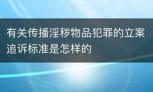 有关传播淫秽物品犯罪的立案追诉标准是怎样的