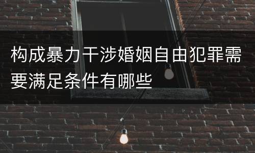 构成暴力干涉婚姻自由犯罪需要满足条件有哪些