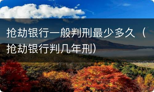 抢劫银行一般判刑最少多久（抢劫银行判几年刑）