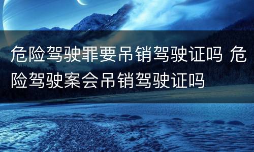 危险驾驶罪要吊销驾驶证吗 危险驾驶案会吊销驾驶证吗