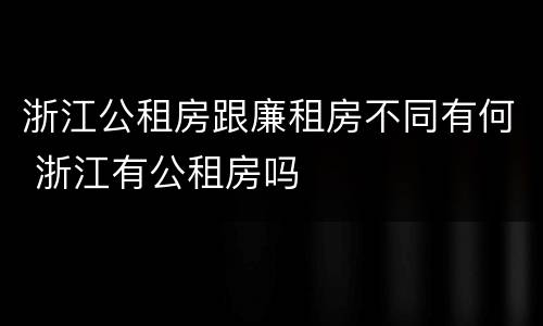 浙江公租房跟廉租房不同有何 浙江有公租房吗