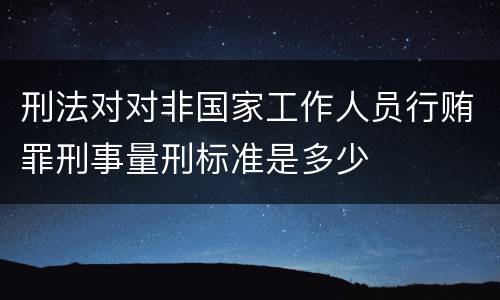 刑法对对非国家工作人员行贿罪刑事量刑标准是多少