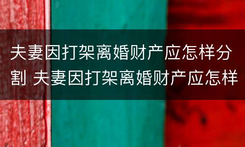 夫妻因打架离婚财产应怎样分割 夫妻因打架离婚财产应怎样分割呢