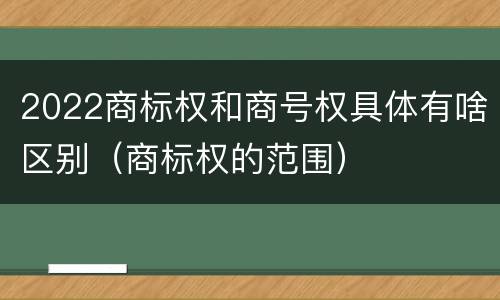 2022商标权和商号权具体有啥区别（商标权的范围）