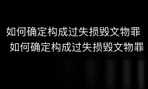 如何确定构成过失损毁文物罪 如何确定构成过失损毁文物罪的标准