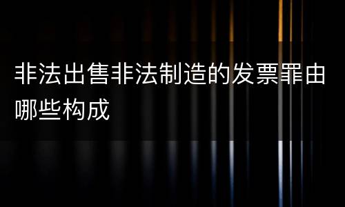 非法出售非法制造的发票罪由哪些构成