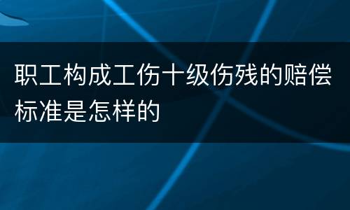 职工构成工伤十级伤残的赔偿标准是怎样的
