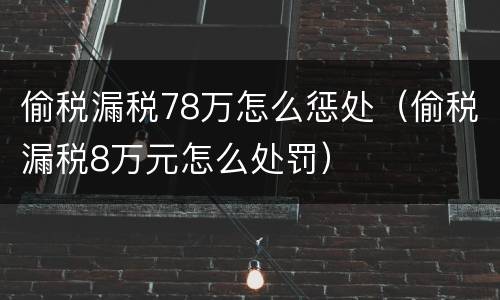 偷税漏税78万怎么惩处（偷税漏税8万元怎么处罚）