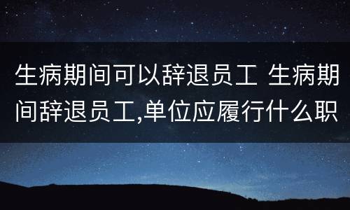 生病期间可以辞退员工 生病期间辞退员工,单位应履行什么职责
