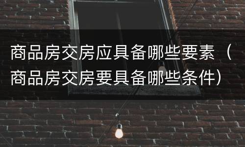 商品房交房应具备哪些要素（商品房交房要具备哪些条件）