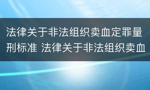 法律关于非法组织卖血定罪量刑标准 法律关于非法组织卖血定罪量刑标准的规定