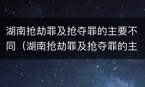 湖南抢劫罪及抢夺罪的主要不同（湖南抢劫罪及抢夺罪的主要不同情节）