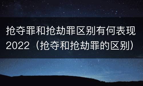 抢夺罪和抢劫罪区别有何表现2022（抢夺和抢劫罪的区别）