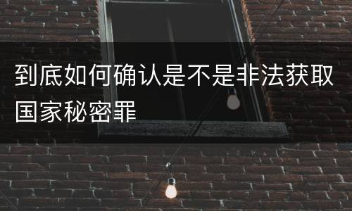 到底如何确认是不是非法获取国家秘密罪