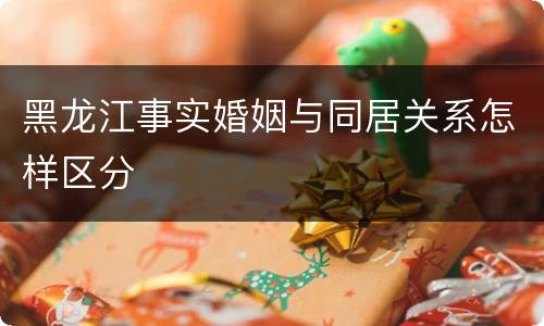 黑龙江事实婚姻与同居关系怎样区分